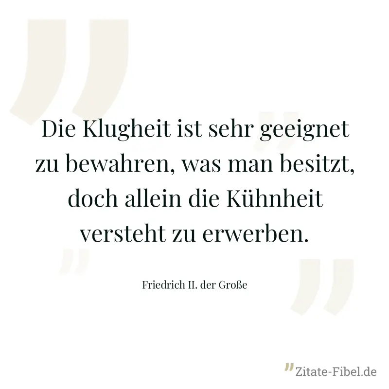 Die Klugheit ist sehr geeignet zu bewahren, was man besitzt, doch allein die Kühnheit versteht zu erwerben. - Friedrich II. der Große