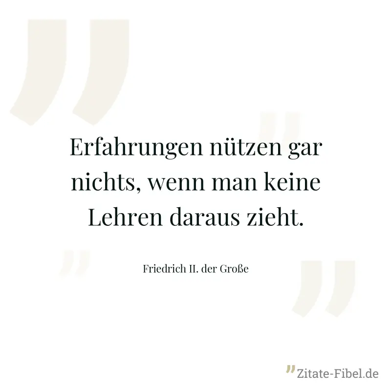 Erfahrungen nützen gar nichts, wenn man keine Lehren daraus zieht. - Friedrich II. der Große