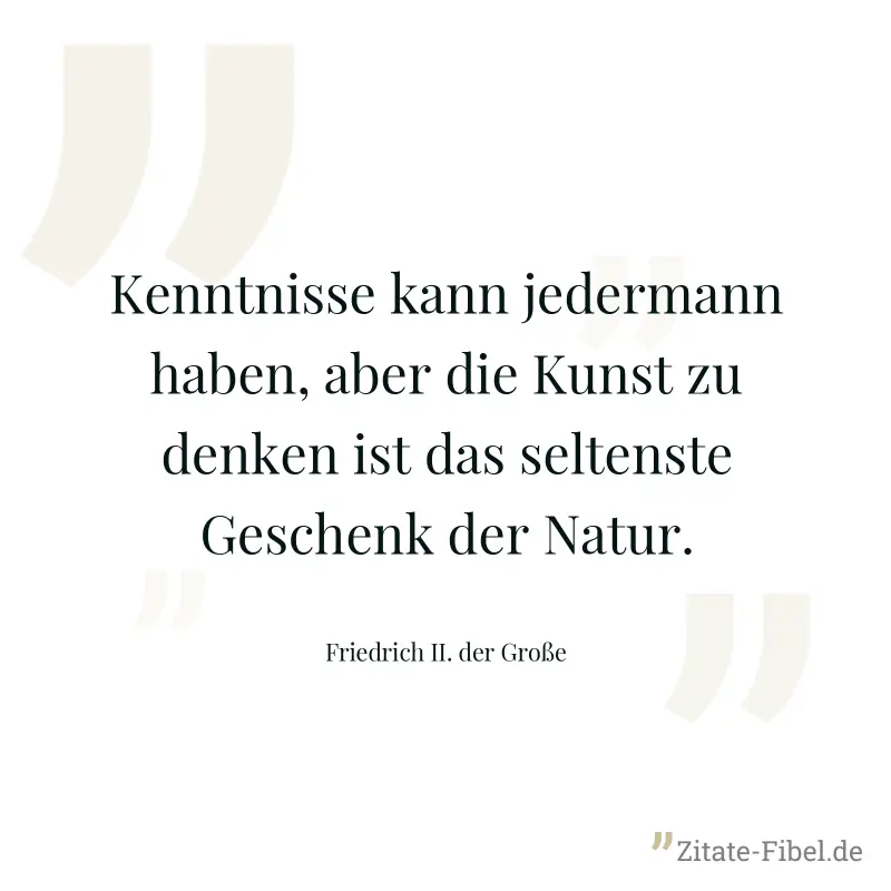 Kenntnisse kann jedermann haben, aber die Kunst zu denken ist das seltenste Geschenk der Natur. - Friedrich II. der Große