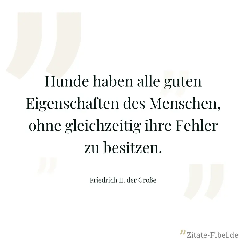 Hunde haben alle guten Eigenschaften des Menschen, ohne gleichzeitig ihre Fehler zu besitzen. - Friedrich II. der Große
