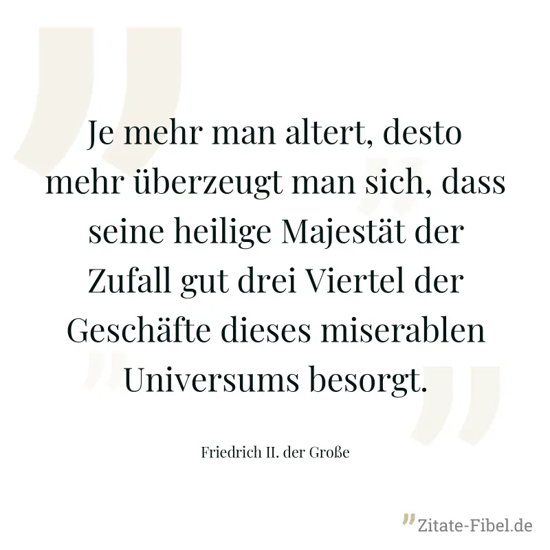 Je mehr man altert, desto mehr überzeugt man sich, dass seine heilige Majestät der Zufall gut drei Viertel der Geschäfte dieses miserablen Universums besorgt. - Friedrich II. der Große