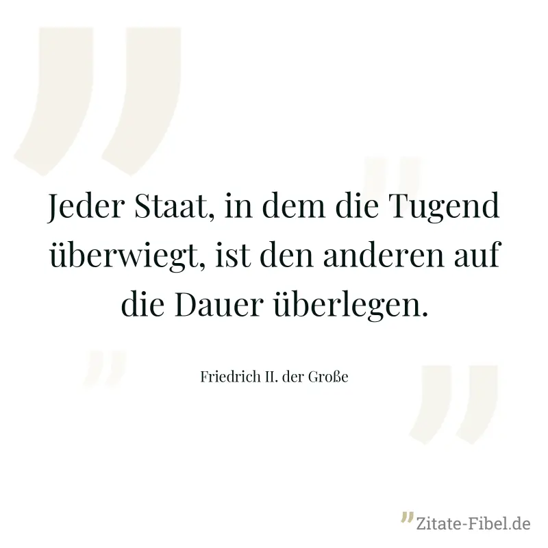 Jeder Staat, in dem die Tugend überwiegt, ist den anderen auf die Dauer überlegen. - Friedrich II. der Große