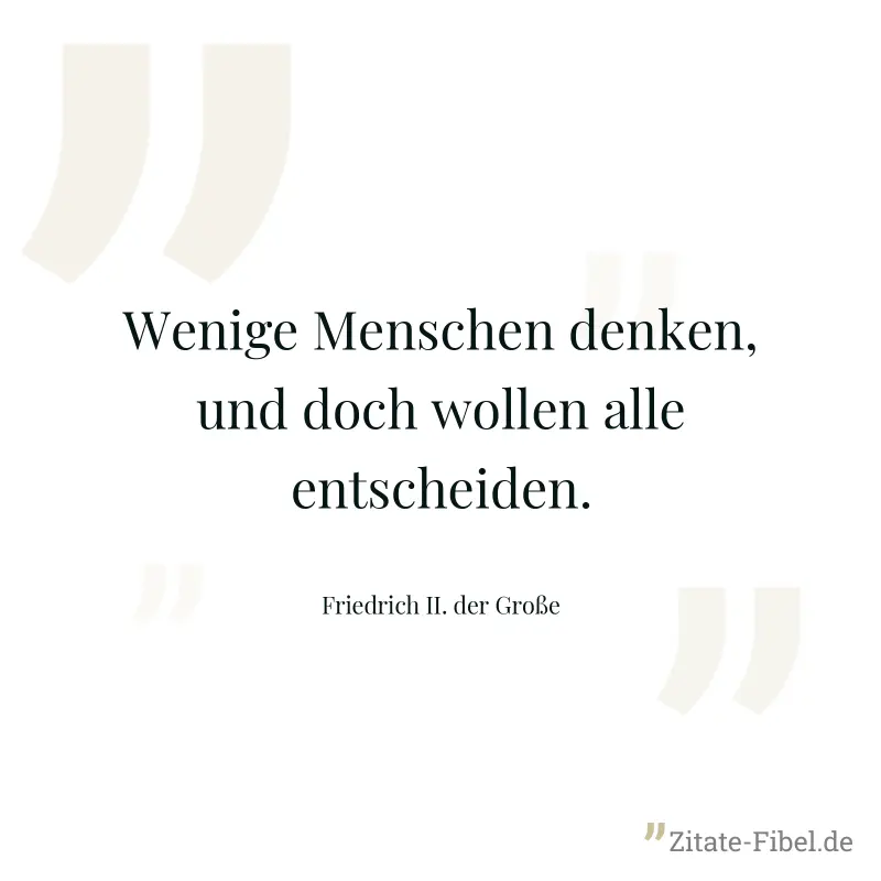 Wenige Menschen denken, und doch wollen alle entscheiden. - Friedrich II. der Große