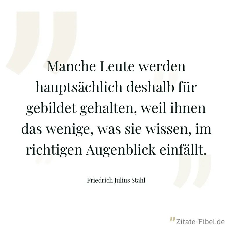 Manche Leute werden hauptsächlich deshalb für gebildet gehalten, weil ihnen das wenige, was sie wissen, im richtigen Augenblick einfällt. - Friedrich Julius Stahl