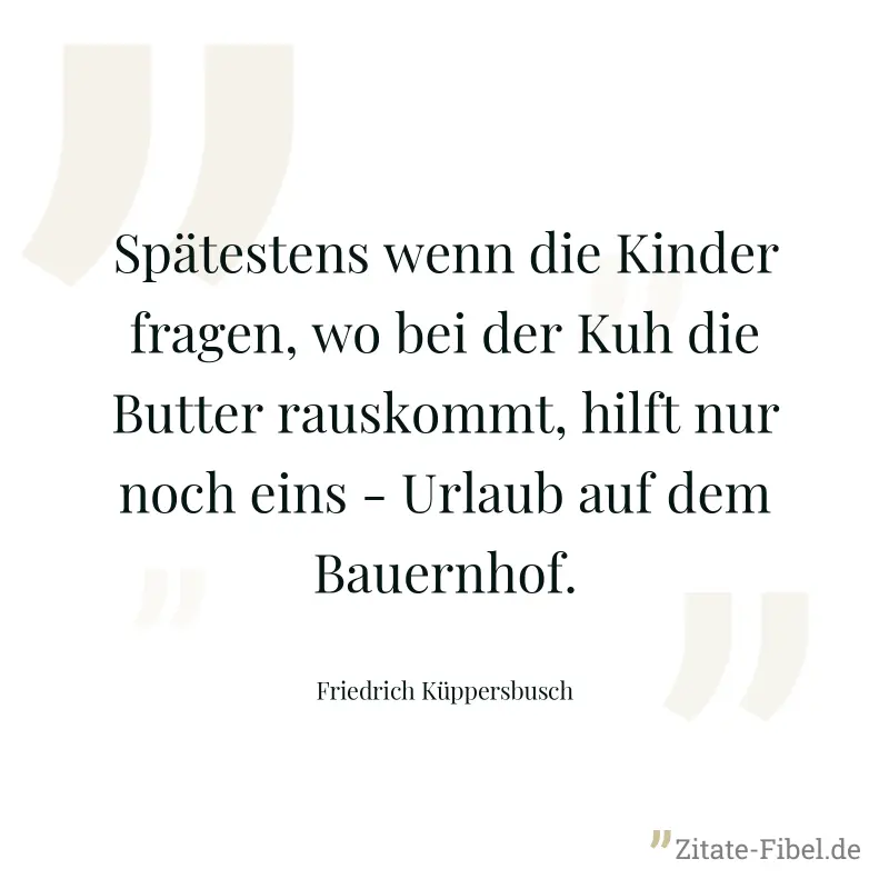 Spätestens wenn die Kinder fragen, wo bei der Kuh die Butter rauskommt, hilft nur noch eins - Urlaub auf dem Bauernhof. - Friedrich Küppersbusch