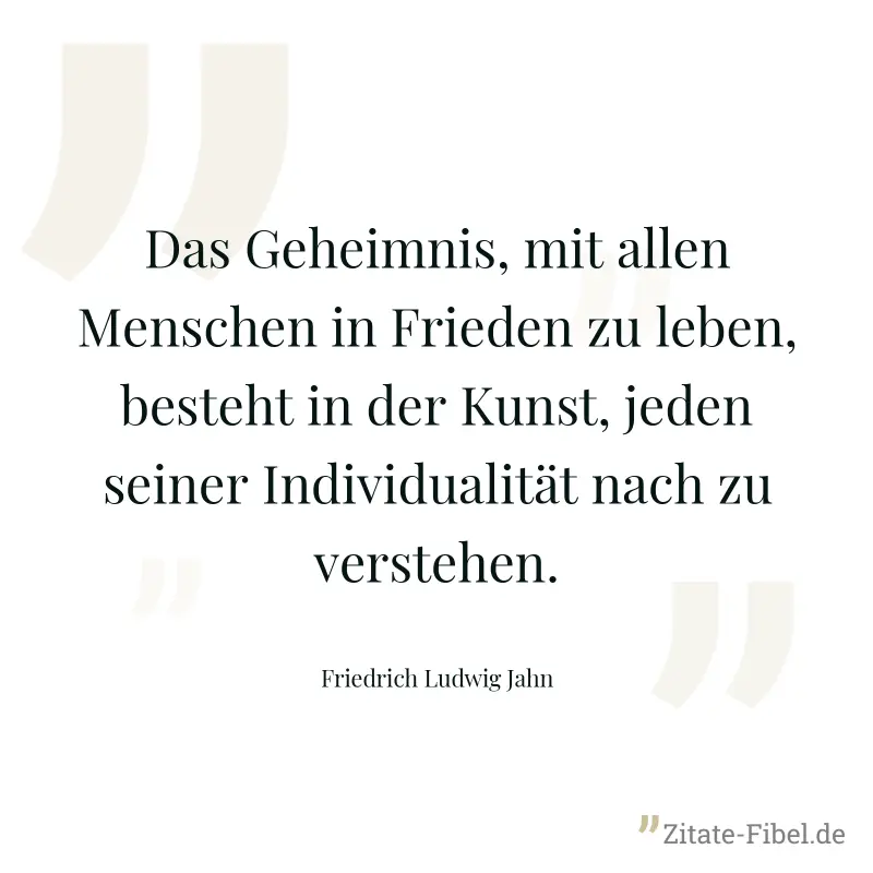 Das Geheimnis, mit allen Menschen in Frieden zu leben, besteht in der Kunst, jeden seiner Individualität nach zu verstehen. - Friedrich Ludwig Jahn