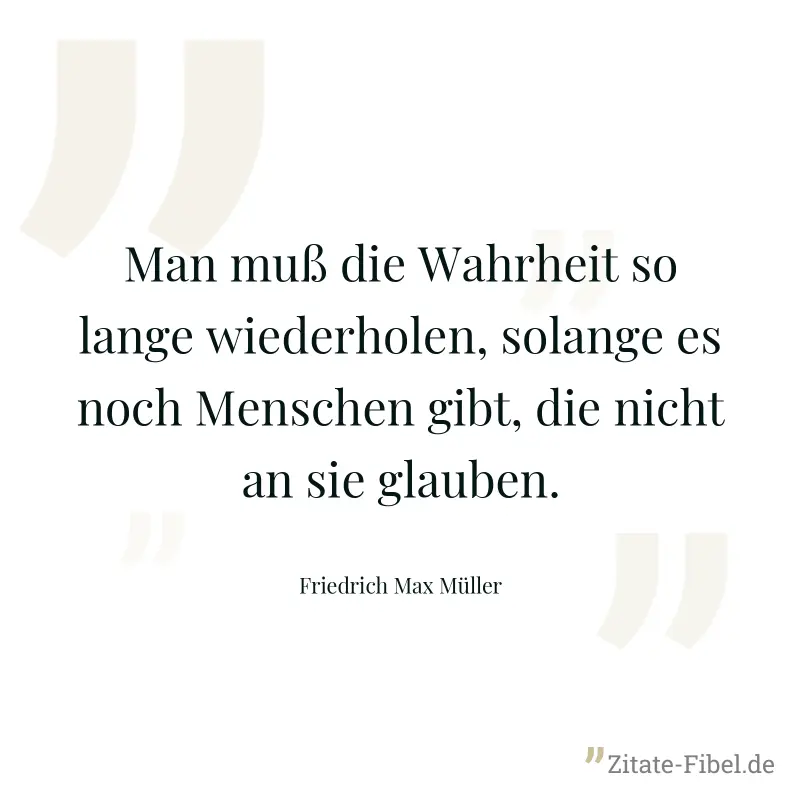 Man muß die Wahrheit so lange wiederholen, solange es noch Menschen gibt, die nicht an sie glauben. - Friedrich Max Müller