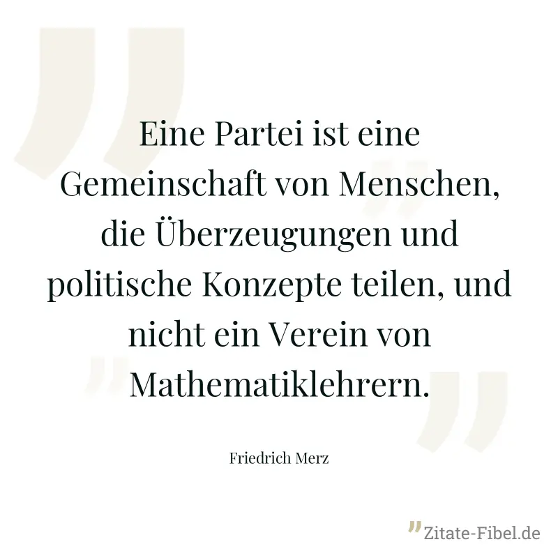 Eine Partei ist eine Gemeinschaft von Menschen, die Überzeugungen und politische Konzepte teilen, und nicht ein Verein von Mathematiklehrern. - Friedrich Merz