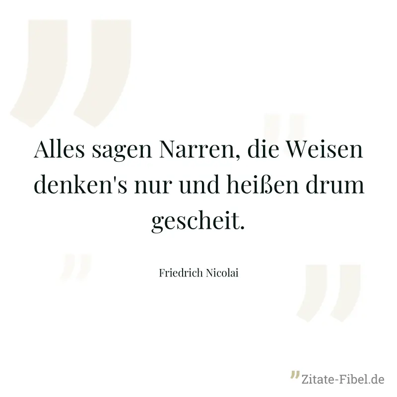Alles sagen Narren, die Weisen denken's nur und heißen drum gescheit. - Friedrich Nicolai