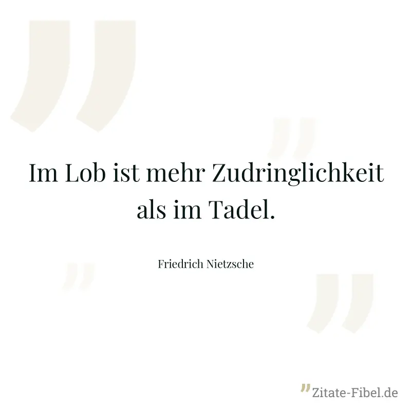 Im Lob ist mehr Zudringlichkeit als im Tadel. - Friedrich Nietzsche