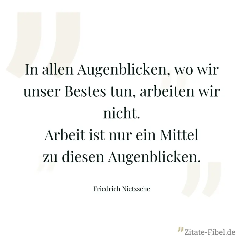 In allen Augenblicken, wo wir unser Bestes tun, arbeiten wir nicht. Arbeit ist nur ein Mittel zu diesen Augenblicken. - Friedrich Nietzsche