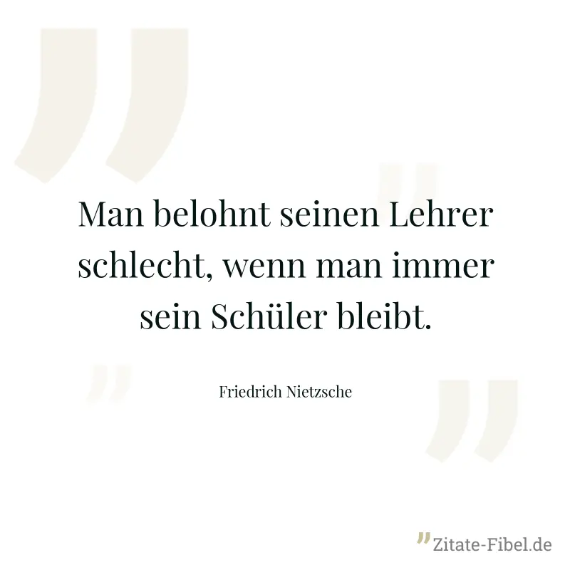 Man belohnt seinen Lehrer schlecht, wenn man immer sein Schüler bleibt. - Friedrich Nietzsche