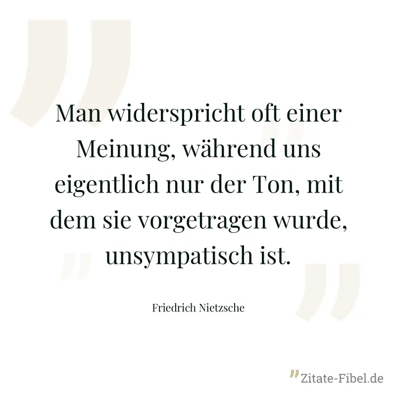 Man widerspricht oft einer Meinung, während uns eigentlich nur der Ton, mit dem sie vorgetragen wurde, unsympatisch ist. - Friedrich Nietzsche