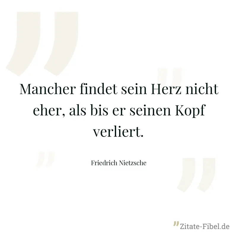 Mancher findet sein Herz nicht eher, als bis er seinen Kopf verliert. - Friedrich Nietzsche