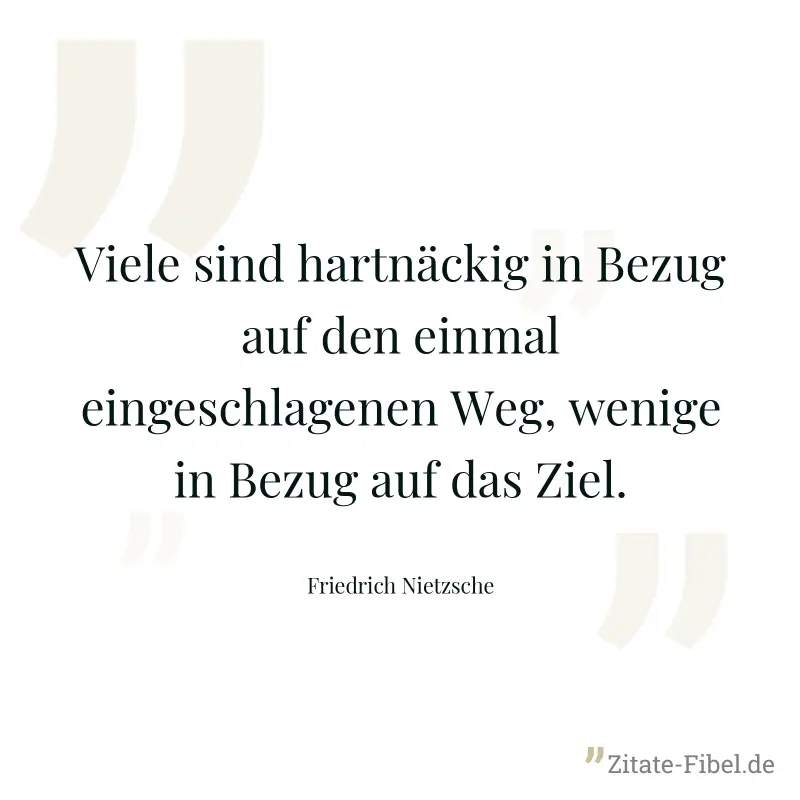 Viele sind hartnäckig in Bezug auf den einmal eingeschlagenen Weg, wenige in Bezug auf das Ziel. - Friedrich Nietzsche
