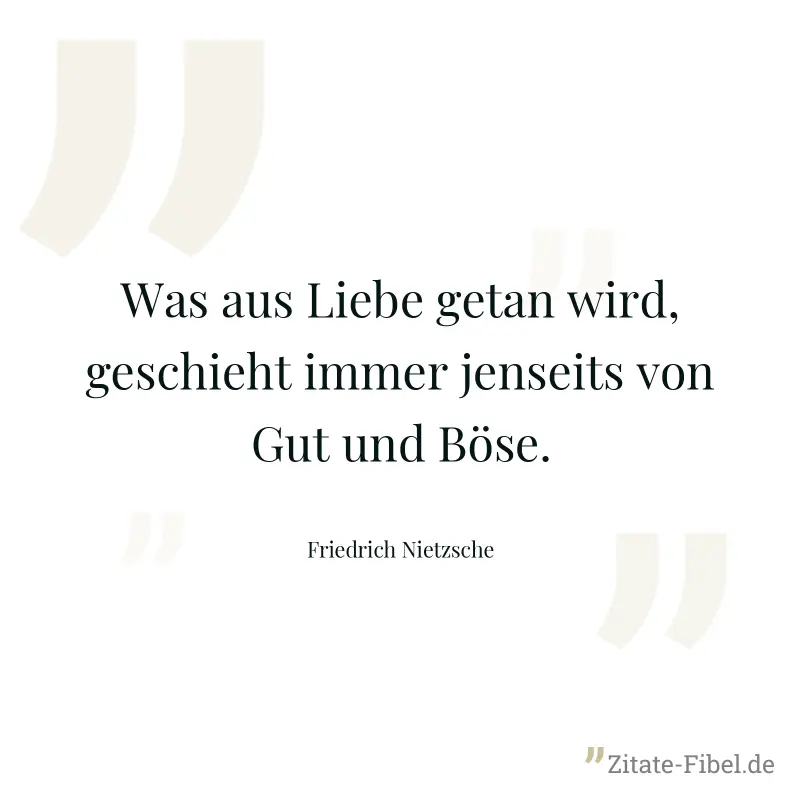 Was aus Liebe getan wird, geschieht immer jenseits von Gut und Böse. - Friedrich Nietzsche