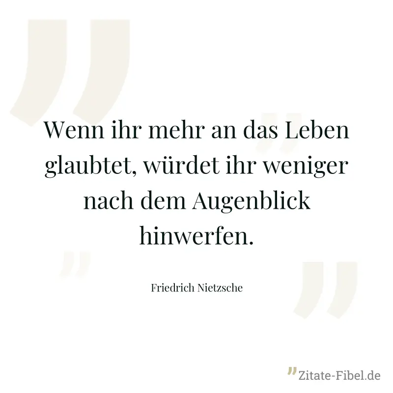 Wenn ihr mehr an das Leben glaubtet, würdet ihr weniger nach dem Augenblick hinwerfen. - Friedrich Nietzsche
