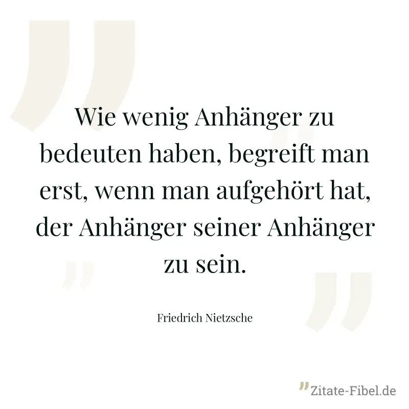Wie wenig Anhänger zu bedeuten haben, begreift man erst, wenn man aufgehört hat, der Anhänger seiner Anhänger zu sein. - Friedrich Nietzsche