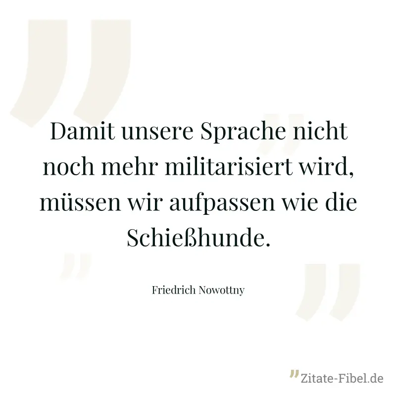 Damit unsere Sprache nicht noch mehr militarisiert wird, müssen wir aufpassen wie die Schießhunde. - Friedrich Nowottny