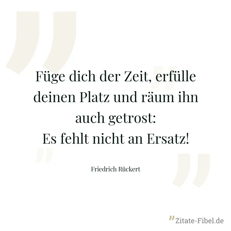 Füge dich der Zeit, erfülle deinen Platz und räum ihn auch getrost: Es fehlt nicht an Ersatz! - Friedrich Rückert