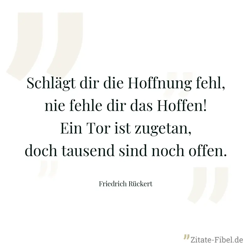 Schlägt dir die Hoffnung fehl, nie fehle dir das Hoffen! Ein Tor ist zugetan, doch tausend sind noch offen. - Friedrich Rückert
