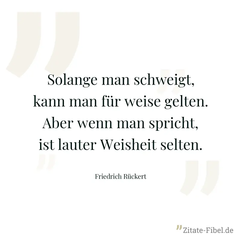 Solange man schweigt, kann man für weise gelten. Aber wenn man spricht, ist lauter Weisheit selten. - Friedrich Rückert