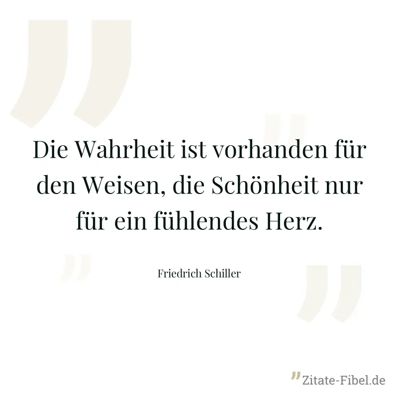 Die Wahrheit ist vorhanden für den Weisen, die Schönheit nur für ein fühlendes Herz. - Friedrich Schiller