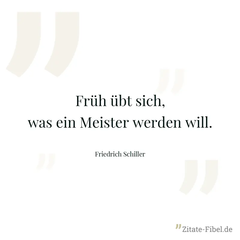 Früh übt sich, was ein Meister werden will. - Friedrich Schiller