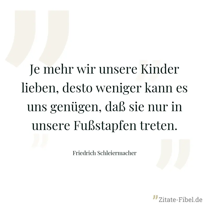 Je mehr wir unsere Kinder lieben, desto weniger kann es uns genügen, daß sie nur in unsere Fußstapfen treten. - Friedrich Schleiermacher