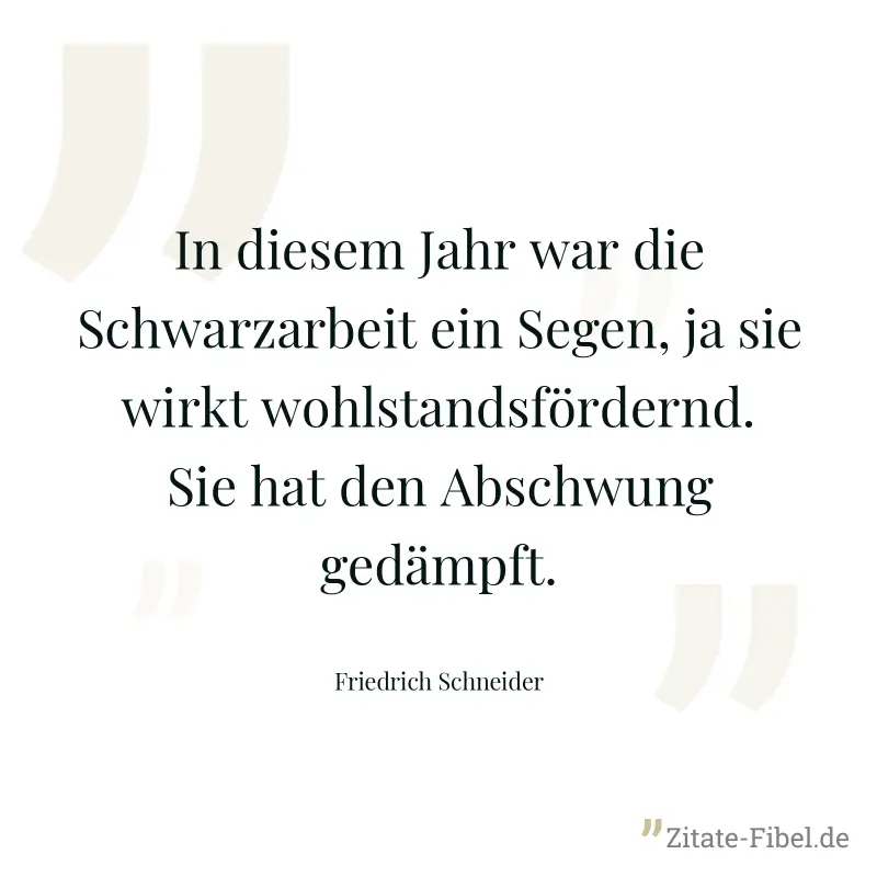 In diesem Jahr war die Schwarzarbeit ein Segen, ja sie wirkt wohlstandsfördernd. Sie hat den Abschwung gedämpft. - Friedrich Schneider