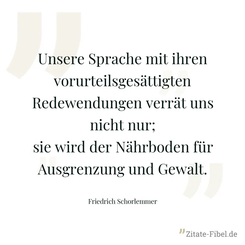 Unsere Sprache mit ihren vorurteilsgesättigten Redewendungen verrät uns nicht nur; sie wird der Nährboden für Ausgrenzung und Gewalt. - Friedrich Schorlemmer