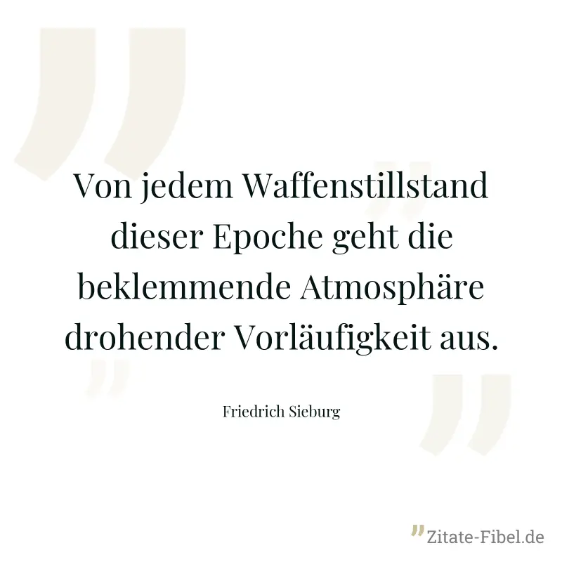 Von jedem Waffenstillstand dieser Epoche geht die beklemmende Atmosphäre drohender Vorläufigkeit aus. - Friedrich Sieburg