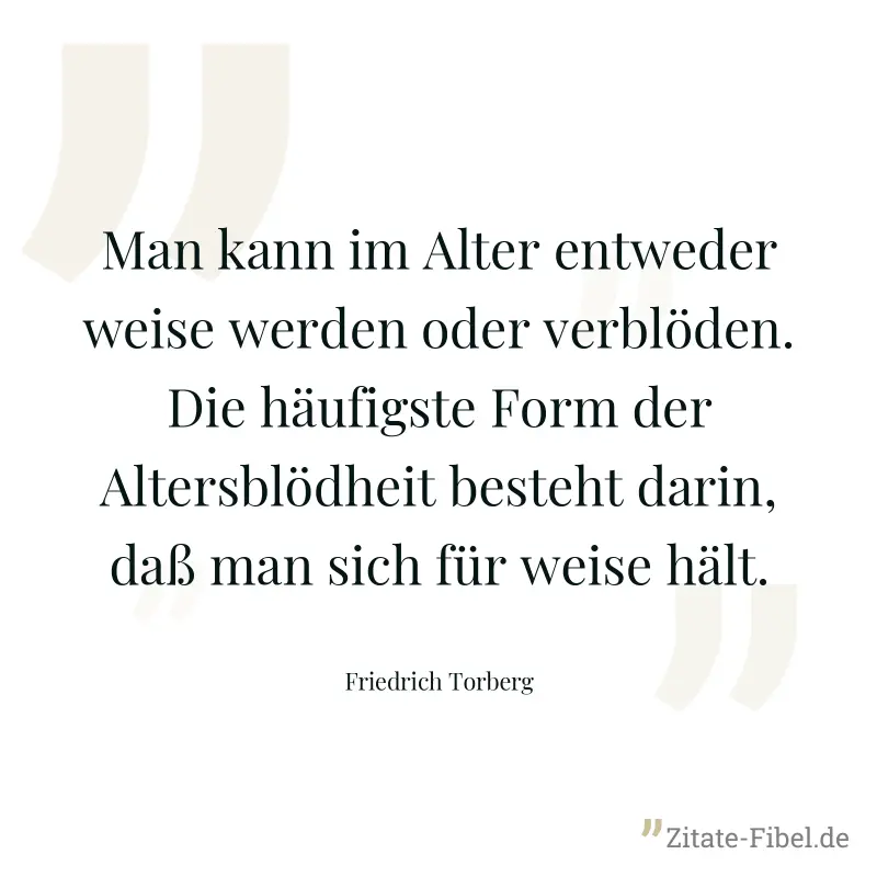 Man kann im Alter entweder weise werden oder verblöden. Die häufigste Form der Altersblödheit besteht darin, daß man sich für weise hält. - Friedrich Torberg