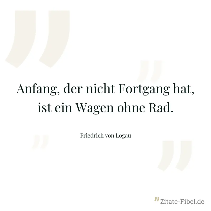 Anfang, der nicht Fortgang hat, ist ein Wagen ohne Rad. - Friedrich von Logau