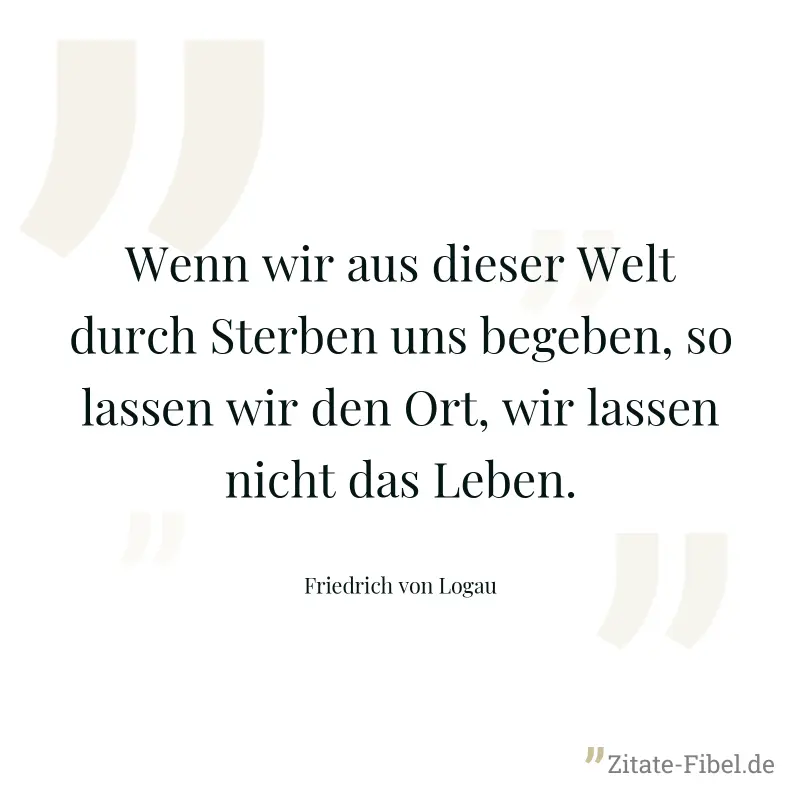 Wenn wir aus dieser Welt durch Sterben uns begeben, so lassen wir den Ort, wir lassen nicht das Leben. - Friedrich von Logau