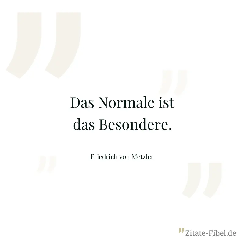 Das Normale ist das Besondere. - Friedrich von Metzler