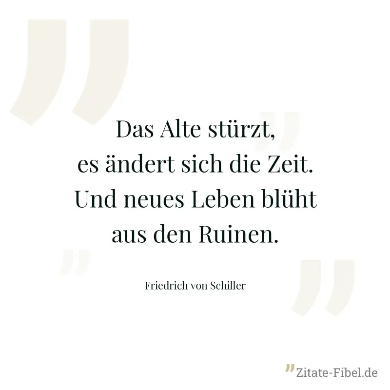 Das Alte stürzt, es ändert sich die Zeit. Und neues Leben blüht aus den Ruinen. - Friedrich von Schiller