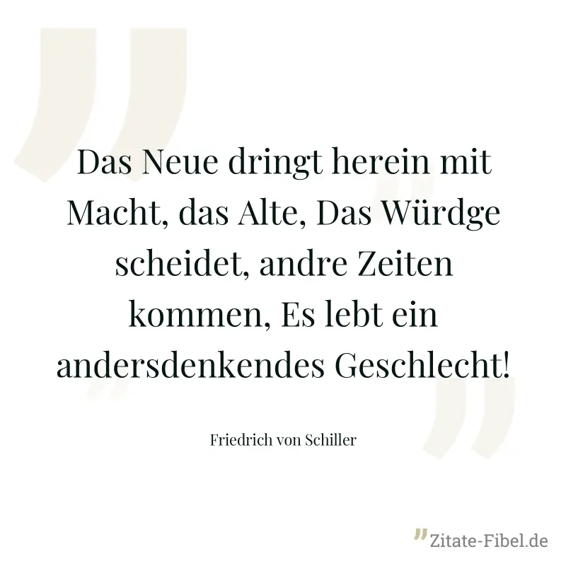 Das Neue dringt herein mit Macht, das Alte, Das Würdge scheidet, andre Zeiten kommen, Es lebt ein andersdenkendes Geschlecht! - Friedrich von Schiller