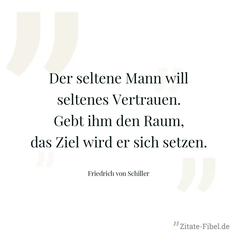 Der seltene Mann will seltenes Vertrauen. Gebt ihm den Raum, das Ziel wird er sich setzen. - Friedrich von Schiller