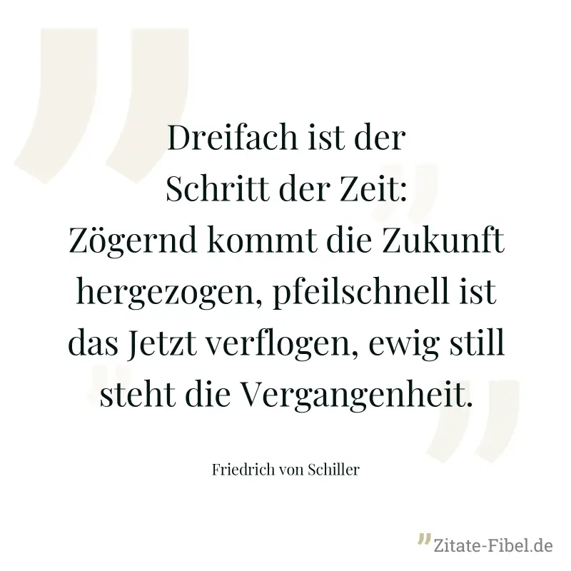 Dreifach ist der Schritt der Zeit: Zögernd kommt die Zukunft hergezogen, pfeilschnell ist das Jetzt verflogen, ewig still steht die Vergangenheit. - Friedrich von Schiller