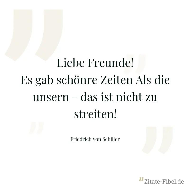 Liebe Freunde! Es gab schönre Zeiten Als die unsern - das ist nicht zu streiten! - Friedrich von Schiller