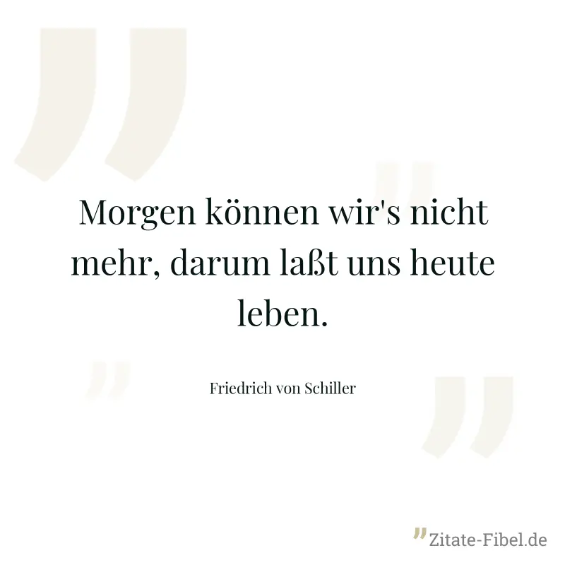 Morgen können wir's nicht mehr, darum laßt uns heute leben. - Friedrich von Schiller