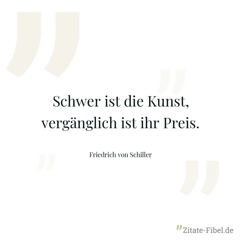Schwer ist die Kunst, vergänglich ist ihr Preis. - Friedrich von Schiller