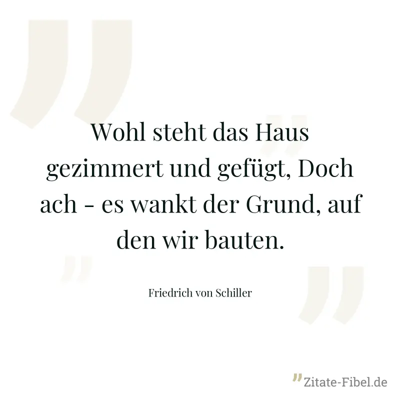 Wohl steht das Haus gezimmert und gefügt, Doch ach - es wankt der Grund, auf den wir bauten. - Friedrich von Schiller