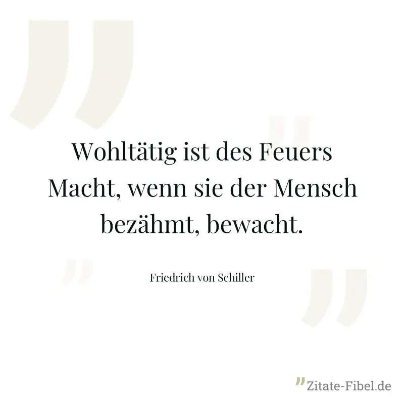 Wohltätig ist des Feuers Macht, wenn sie der Mensch bezähmt, bewacht. - Friedrich von Schiller