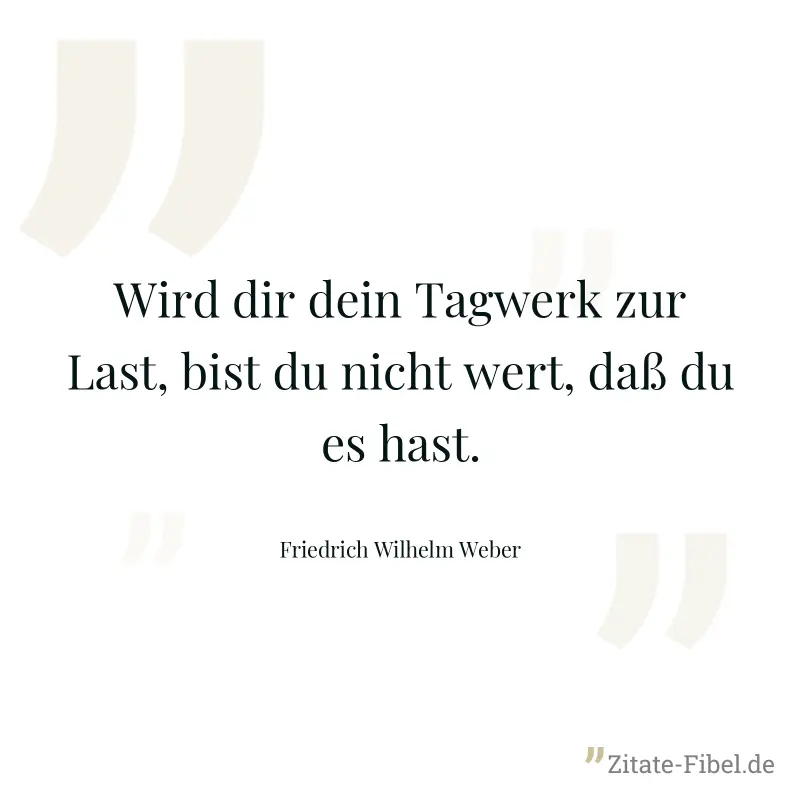 Wird dir dein Tagwerk zur Last, bist du nicht wert, daß du es hast. - Friedrich Wilhelm Weber