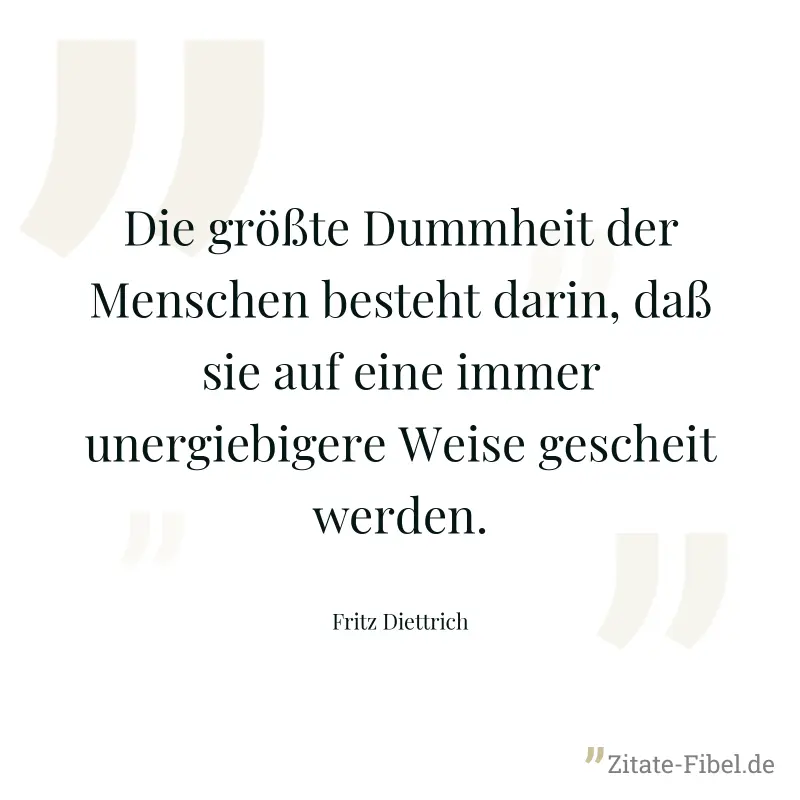 Die größte Dummheit der Menschen besteht darin, daß sie auf eine immer unergiebigere Weise gescheit werden. - Fritz Diettrich