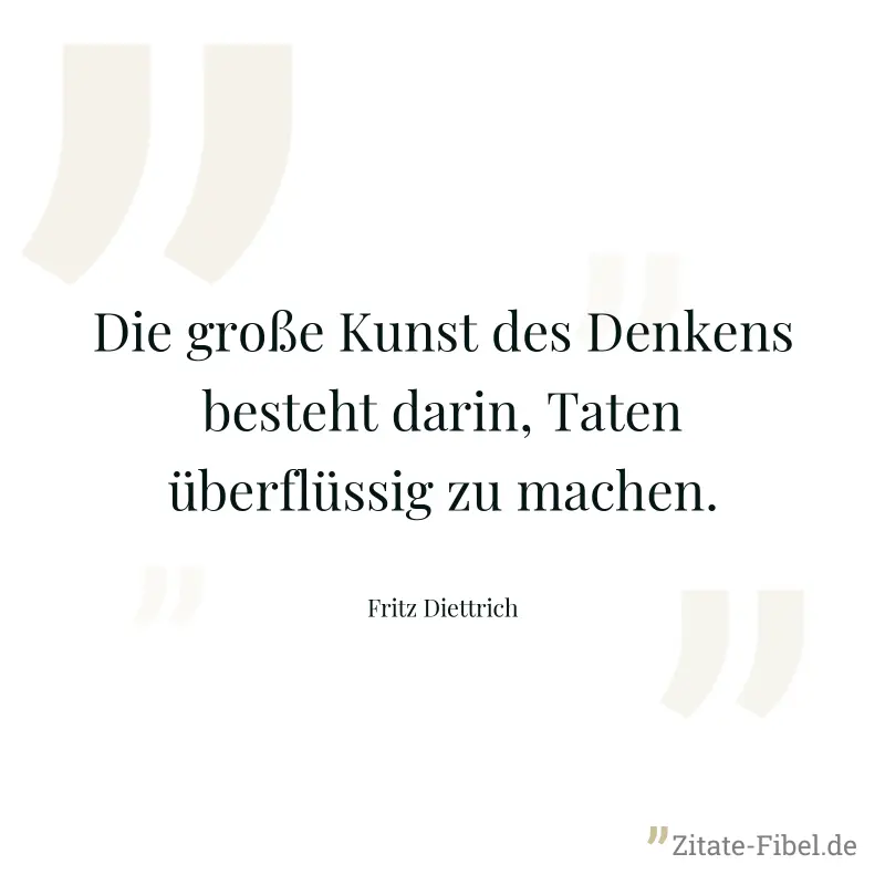 Die große Kunst des Denkens besteht darin, Taten überflüssig zu machen. - Fritz Diettrich