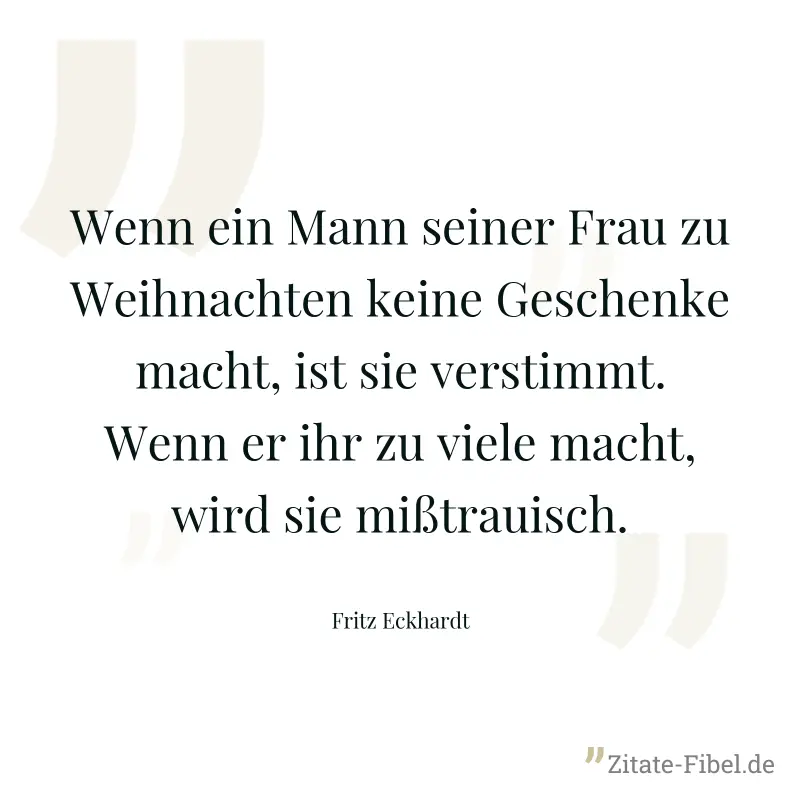 Wenn ein Mann seiner Frau zu Weihnachten keine Geschenke macht, ist sie verstimmt. Wenn er ihr zu viele macht, wird sie mißtrauisch. - Fritz Eckhardt