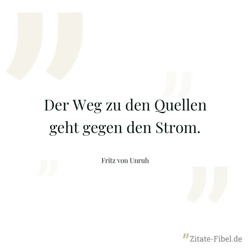 Der Weg zu den Quellen geht gegen den Strom. - Fritz von Unruh